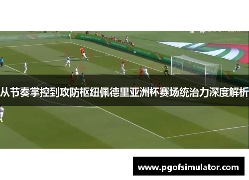 从节奏掌控到攻防枢纽佩德里亚洲杯赛场统治力深度解析