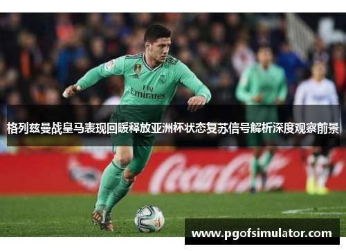 格列兹曼战皇马表现回暖释放亚洲杯状态复苏信号解析深度观察前景 格列兹曼战皇马表现回暖释放亚洲杯状态复苏信号解析深度观察前景