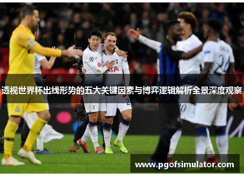 透视世界杯出线形势的五大关键因素与博弈逻辑解析全景深度观察 透视世界杯出线形势的五大关键因素与博弈逻辑解析全景深度观察