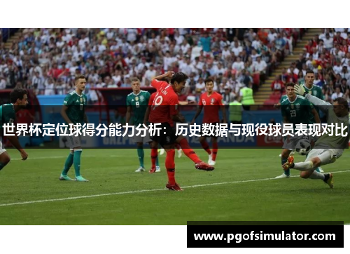 世界杯定位球得分能力分析:历史数据与现役球员表现对比 世界杯定位球得分能力分析:历史数据与现役球员表现对比