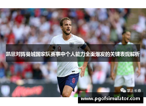 凯恩对阵曼城国家队赛事中个人能力全面爆发的关键表现解析