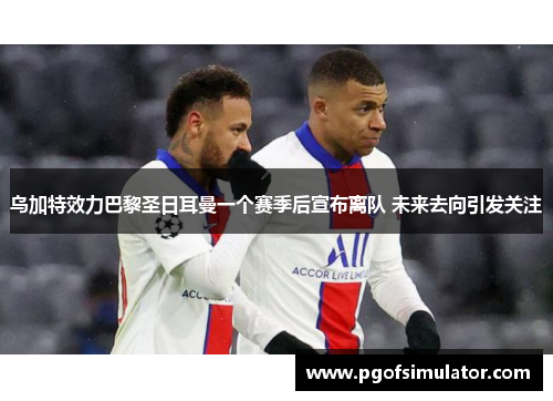 乌加特效力巴黎圣日耳曼一个赛季后宣布离队 未来去向引发关注 乌加特效力巴黎圣日耳曼一个赛季后宣布离队 未来去向引发关注