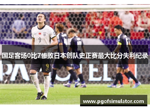 国足客场0比7惨败日本创队史正赛最大比分失利纪录 国足客场0比7惨败日本创队史正赛最大比分失利纪录