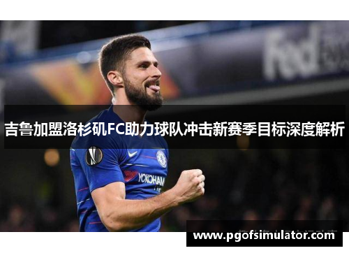 吉鲁加盟洛杉矶FC助力球队冲击新赛季目标深度解析 吉鲁加盟洛杉矶FC助力球队冲击新赛季目标深度解析