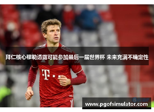 拜仁核心穆勒透露可能参加最后一届世界杯 未来充满不确定性