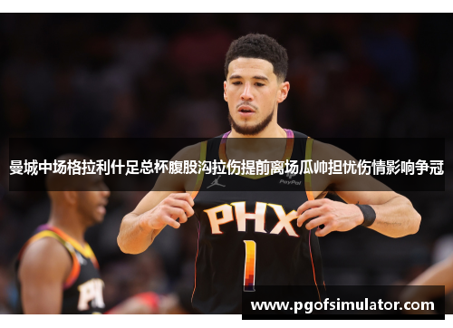 曼城中场格拉利什足总杯腹股沟拉伤提前离场瓜帅担忧伤情影响争冠