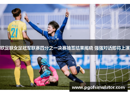 欧足联女足冠军联赛四分之一决赛抽签结果揭晓 强强对话即将上演 欧足联女足冠军联赛四分之一决赛抽签结果揭晓 强强对话即将上演