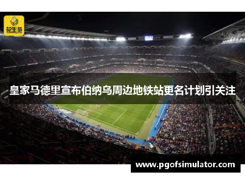 皇家马德里宣布伯纳乌周边地铁站更名计划引关注 皇家马德里宣布伯纳乌周边地铁站更名计划引关注