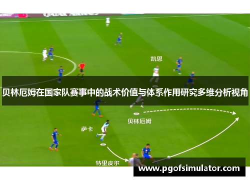 贝林厄姆在国家队赛事中的战术价值与体系作用研究多维分析视角 贝林厄姆在国家队赛事中的战术价值与体系作用研究多维分析视角