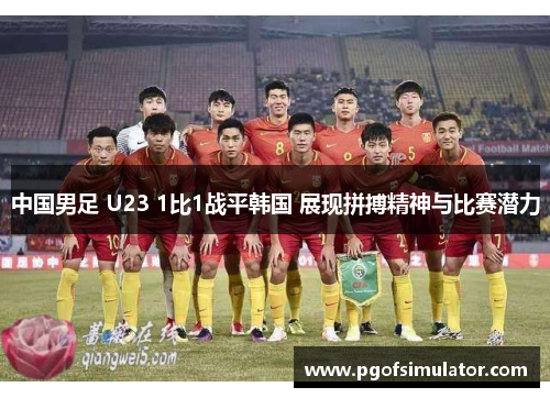 中国男足 U23 1比1战平韩国 展现拼搏精神与比赛潜力