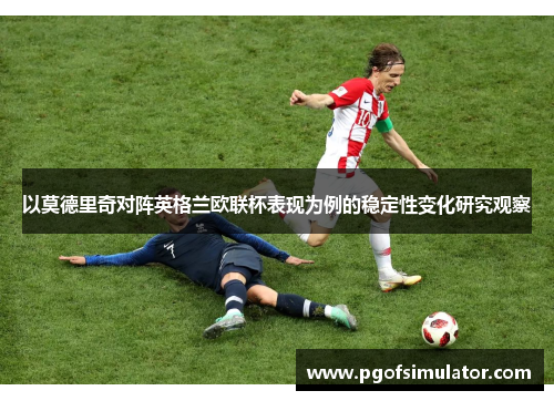 以莫德里奇对阵英格兰欧联杯表现为例的稳定性变化研究观察 以莫德里奇对阵英格兰欧联杯表现为例的稳定性变化研究观察